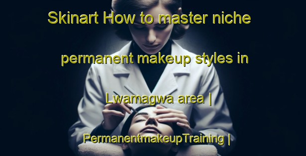 Skinart How to master niche permanent makeup styles in Lwamagwa area | PermanentmakeupTraining | PermanentmakeupClasses | SkinartTraining-Uganda